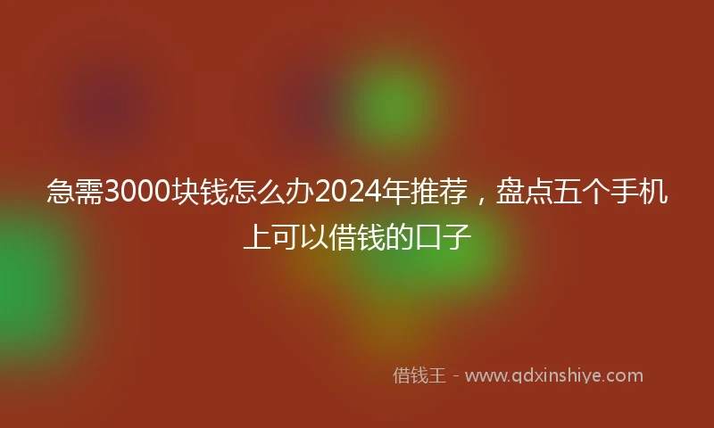急需3000块钱怎么办2024年推荐，盘点五个手机上可以借钱的口子