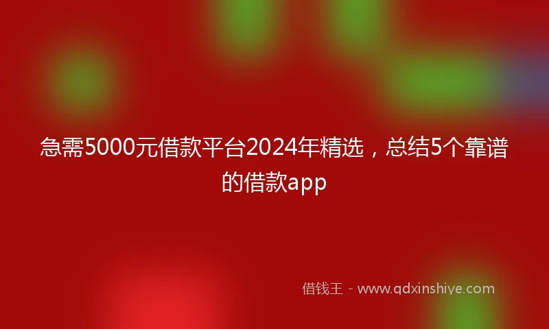 急需5000元借款平台2024年精选，总结5个靠谱的借款app