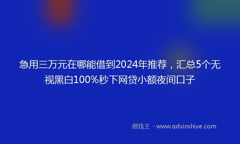 急用三万元在哪能借到2024年推荐，汇总5个无视黑白100%秒下网贷小额夜间口子