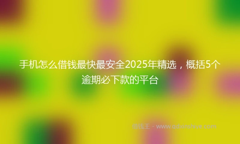 手机怎么借钱最快最安全2025年精选，概括5个逾期必下款的平台