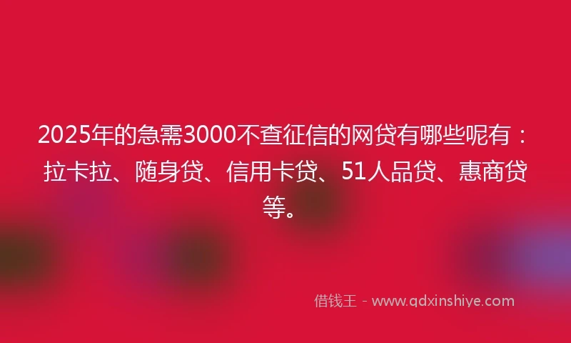 2025年的急需3000不查征信的网贷有哪些呢有：拉卡拉、随身贷、信用卡贷、51人品贷、惠商贷等。