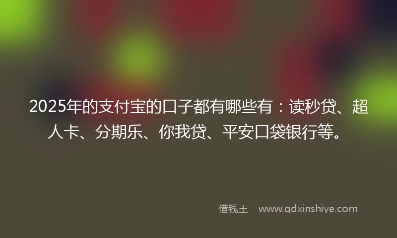 2025年的支付宝的口子都有哪些有:读秒贷、超人卡、分期乐、你我贷、平安口袋银行等。
