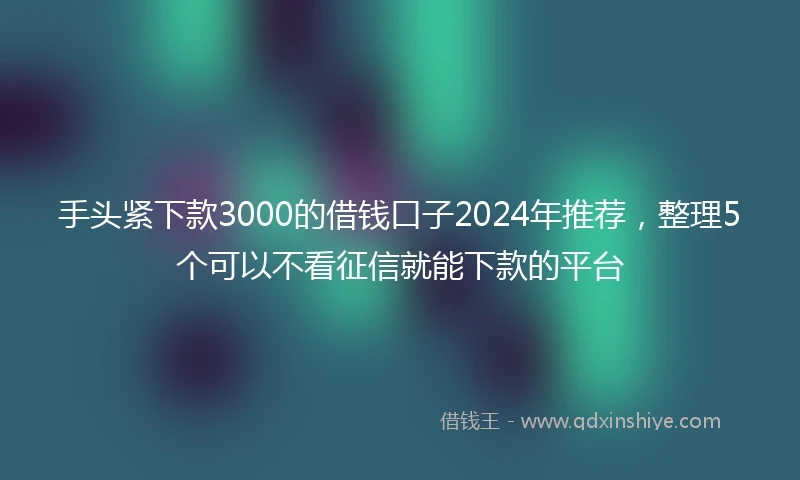 手头紧下款3000的借钱口子2024年推荐，整理5个可以不看征信就能下款的平台