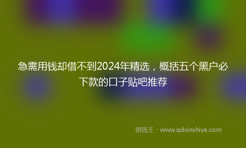 急需用钱却借不到2024年精选，概括五个黑户必下款的口子贴吧推荐