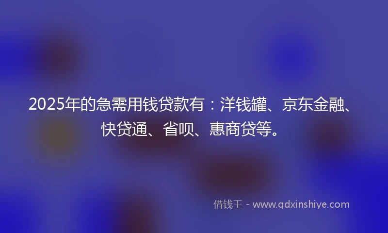 2025年的急需用钱贷款有：洋钱罐、京东金融、快贷通、省呗、惠商贷等。