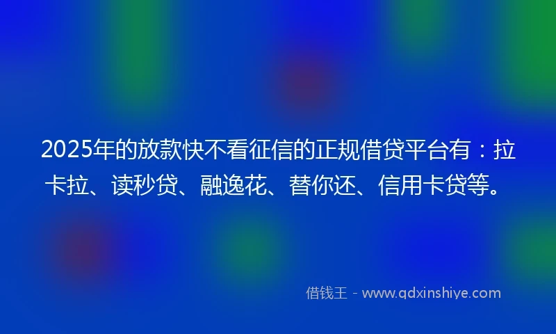 2025年的放款快不看征信的正规借贷平台有：拉卡拉、读秒贷、融逸花、替你还、信用卡贷等。