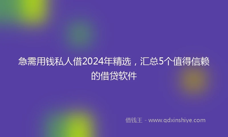 急需用钱私人借2024年精选，汇总5个值得信赖的借贷软件