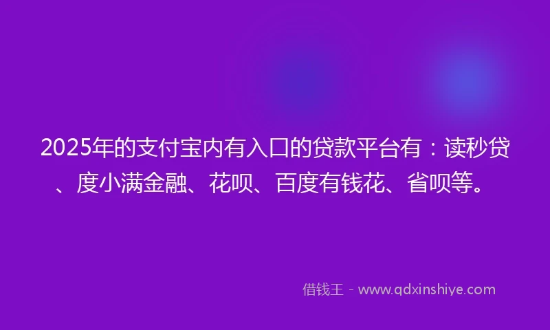2025年的支付宝内有入口的贷款平台有:读秒贷、度小满金融、花呗、百度有钱花、省呗等。