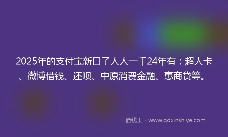 2025年的支付宝新口子人人一千24年有：超人卡、微博借钱、还呗、中原消费金融、惠商贷等。