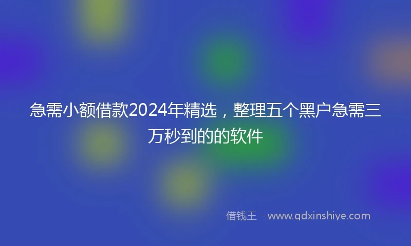 急需小额借款2024年精选，整理五个黑户急需三万秒到的的软件