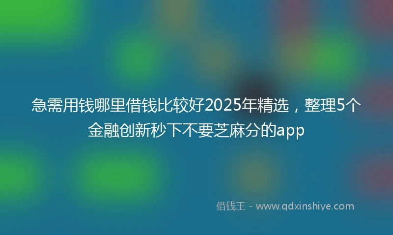 急需用钱哪里借钱比较好2025年精选，整理5个金融创新秒下不要芝麻分的app