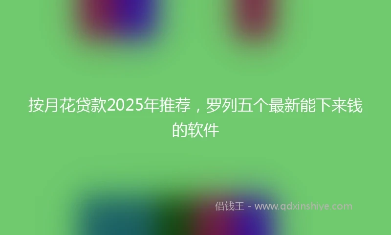 按月花贷款2025年推荐，罗列五个最新能下来钱的软件