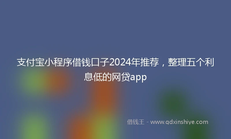 支付宝小程序借钱口子2024年推荐，整理五个利息低的网贷app