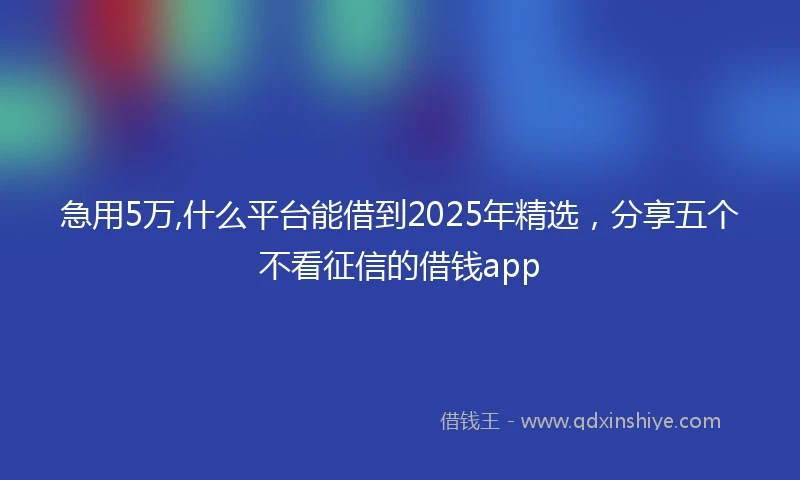 急用5万,什么平台能借到2025年精选，分享五个不看征信的借钱app