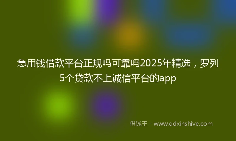 急用钱借款平台正规吗可靠吗2025年精选，罗列5个贷款不上诚信平台的app