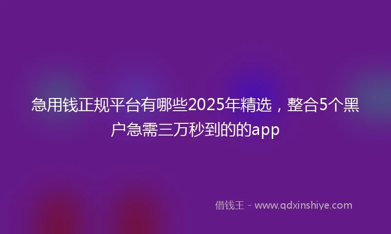 急用钱正规平台有哪些2025年精选，整合5个黑户急需三万秒到的的app