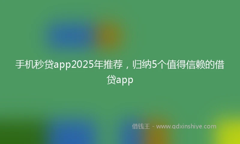 手机秒贷app2025年推荐，归纳5个值得信赖的借贷app