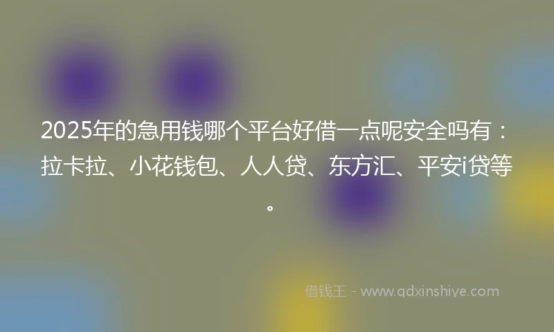 2025年的急用钱哪个平台好借一点呢安全吗有：拉卡拉、小花钱包、人人贷、东方汇、平安i贷等。