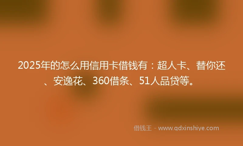 2025年的怎么用信用卡借钱有：超人卡、替你还、安逸花、360借条、51人品贷等。