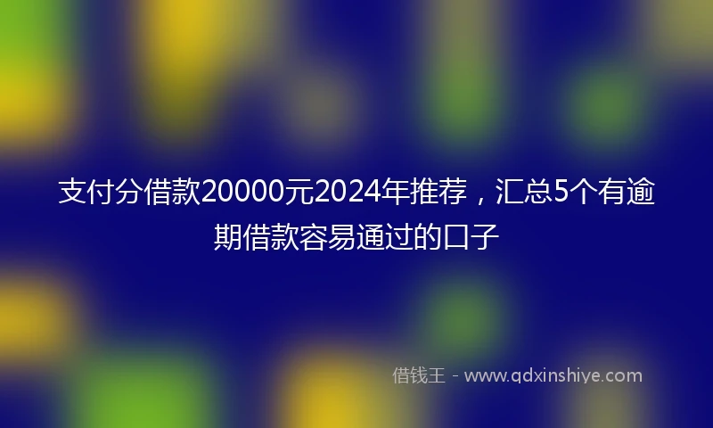 支付分借款20000元2024年推荐，汇总5个有逾期借款容易通过的口子