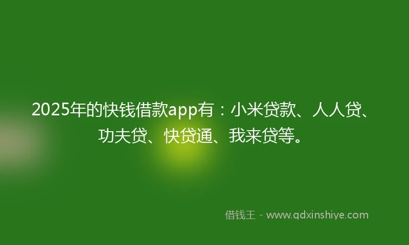 2025年的快钱借款app有：小米贷款、人人贷、功夫贷、快贷通、我来贷等。