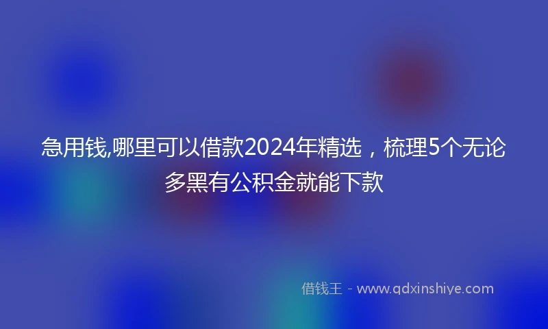 急用钱,哪里可以借款2024年精选，梳理5个无论多黑有公积金就能下款