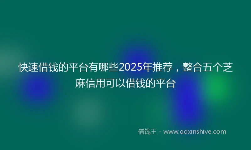 快速借钱的平台有哪些2025年推荐，整合五个芝麻信用可以借钱的平台