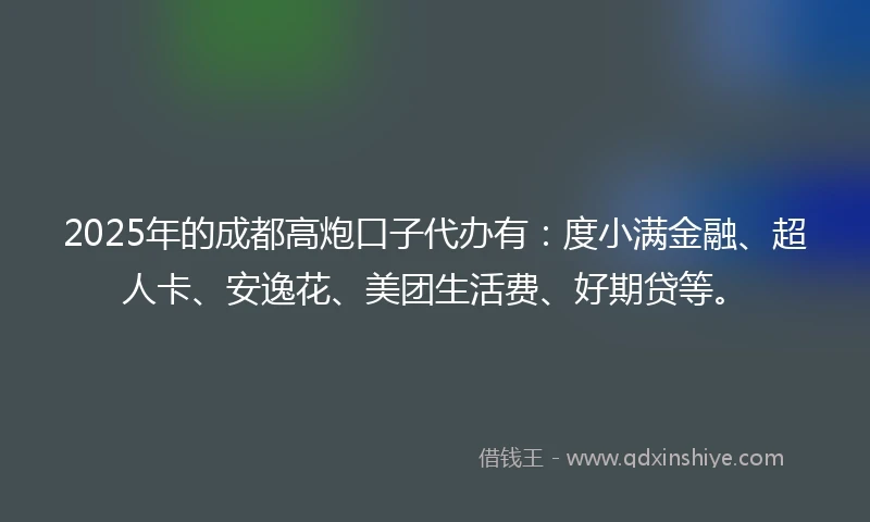 2025年的成都高炮口子代办有：度小满金融、超人卡、安逸花、美团生活费、好期贷等。