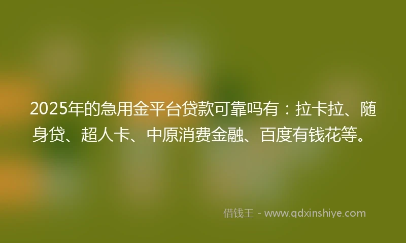 2025年的急用金平台贷款可靠吗有：拉卡拉、随身贷、超人卡、中原消费金融、百度有钱花等。