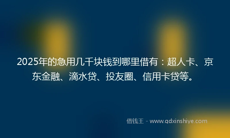 2025年的急用几千块钱到哪里借有：超人卡、京东金融、滴水贷、投友圈、信用卡贷等。