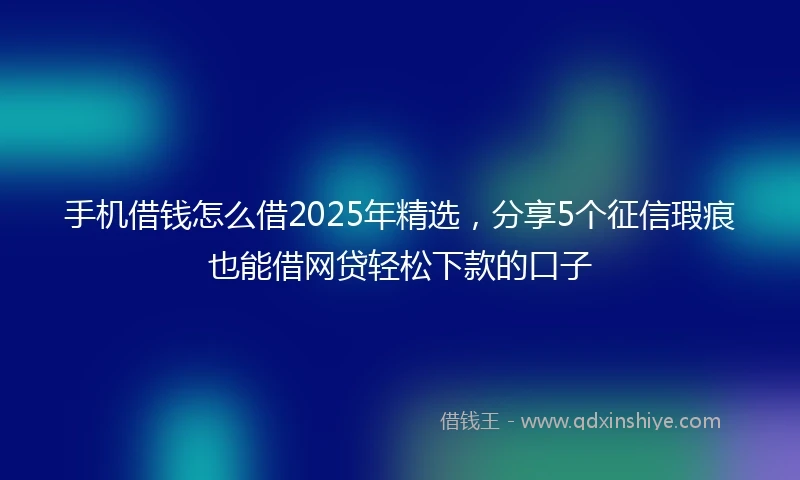 手机借钱怎么借2025年精选，分享5个征信瑕疵也能借网贷轻松下款的口子