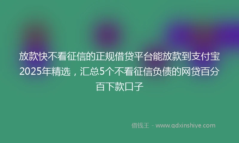 放款快不看征信的正规借贷平台能放款到支付宝2025年精选，汇总5个不看征信负债的网贷百分百下款口子
