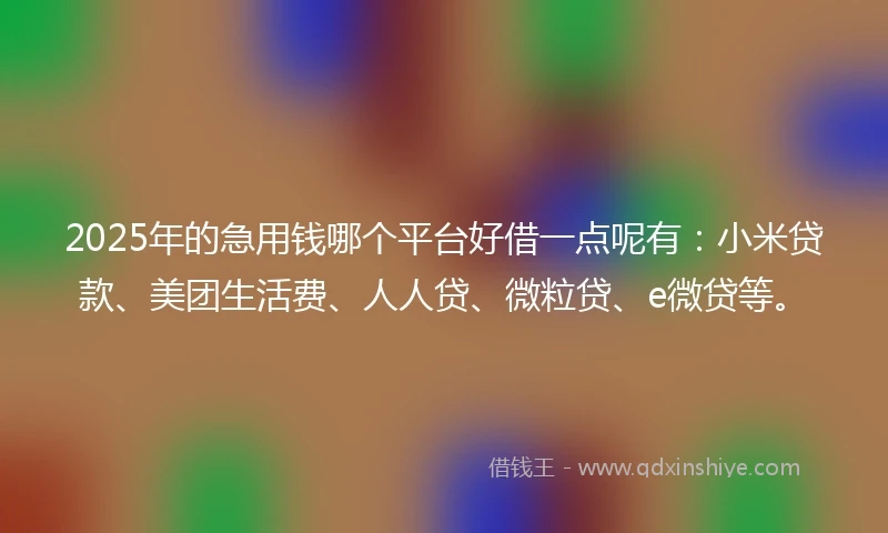 2025年的急用钱哪个平台好借一点呢有：小米贷款、美团生活费、人人贷、微粒贷、e微贷等。