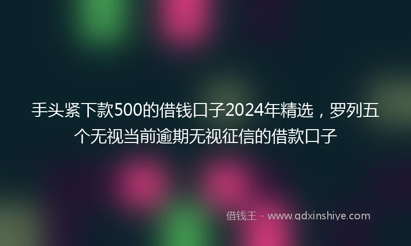 手头紧下款500的借钱口子2024年精选，罗列五个无视当前逾期无视征信的借款口子