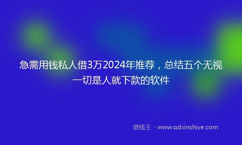 急需用钱私人借3万2024年推荐，总结五个无视一切是人就下款的软件