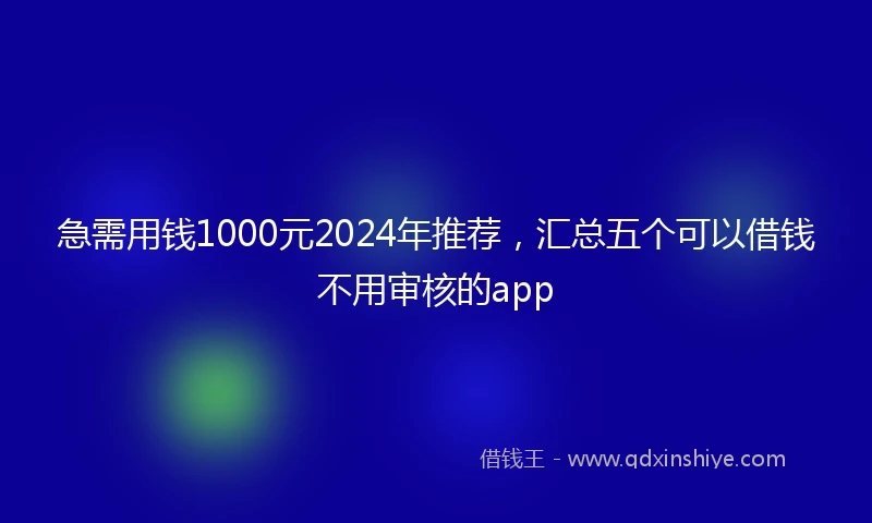 急需用钱1000元2024年推荐，汇总五个可以借钱不用审核的app