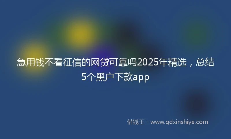 急用钱不看征信的网贷可靠吗2025年精选，总结5个黑户下款app