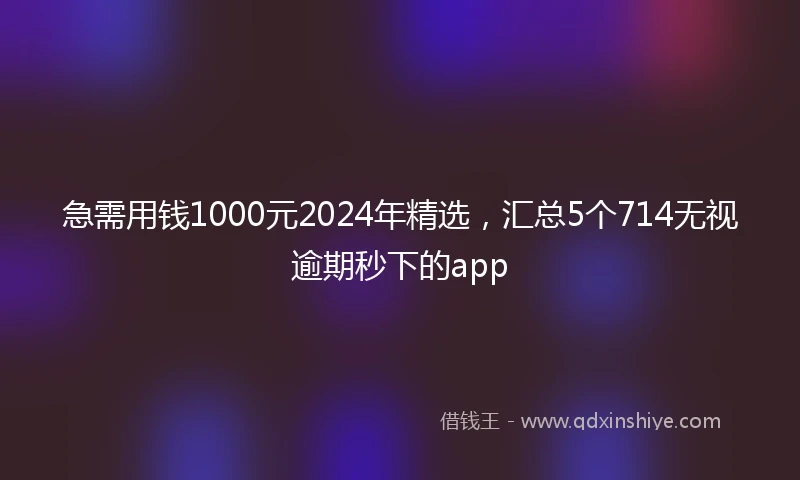 急需用钱1000元2024年精选，汇总5个714无视逾期秒下的app