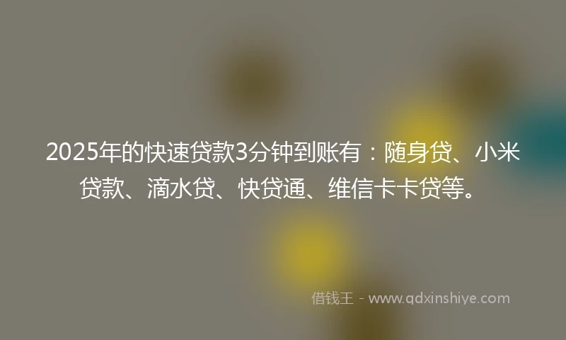 2025年的快速贷款3分钟到账有：随身贷、小米贷款、滴水贷、快贷通、维信卡卡贷等。