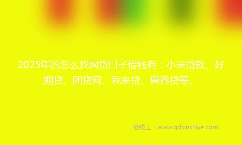 2025年的怎么找网贷口子借钱有：小米贷款、好期贷、团贷网、我来贷、惠商贷等。