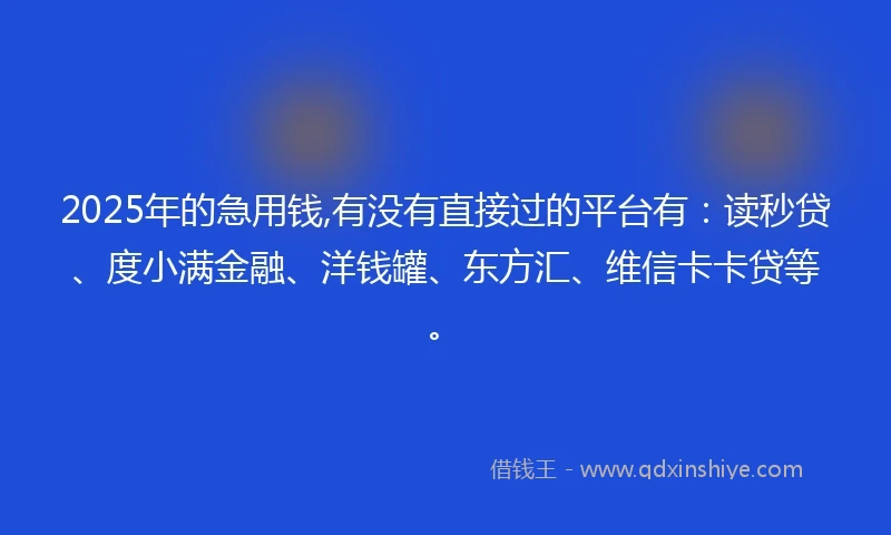 2025年的急用钱,有没有直接过的平台有：读秒贷、度小满金融、洋钱罐、东方汇、维信卡卡贷等。