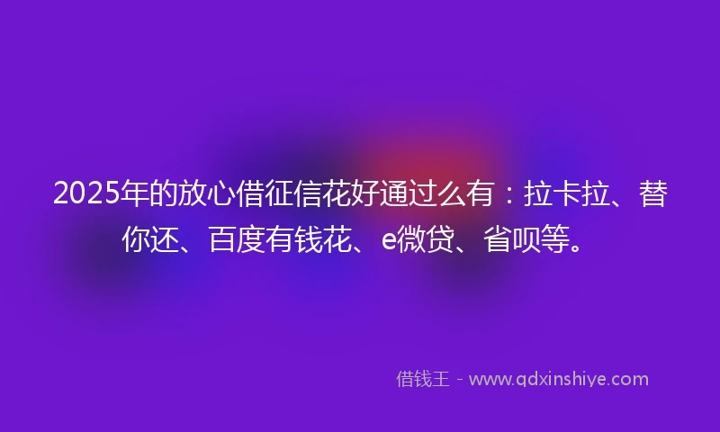 2025年的放心借征信花好通过么有：拉卡拉、替你还、百度有钱花、e微贷、省呗等。