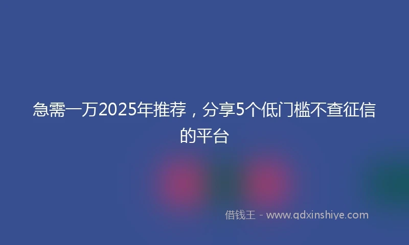 急需一万2025年推荐，分享5个低门槛不查征信的平台
