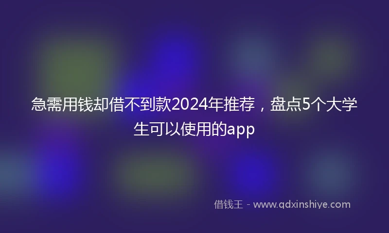 急需用钱却借不到款2024年推荐，盘点5个大学生可以使用的app