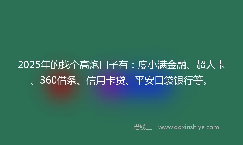 2025年的找个高炮口子有:度小满金融、超人卡、360借条、信用卡贷、平安口袋银行等。