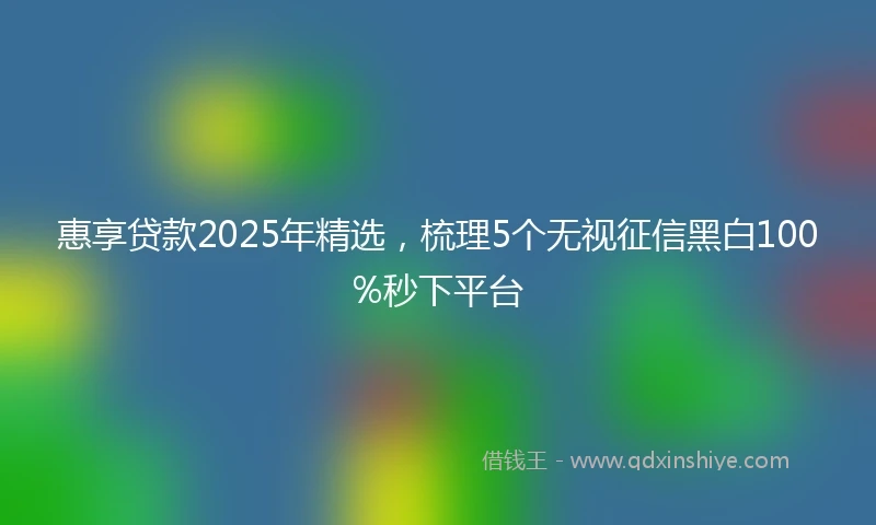 惠享贷款2025年精选，梳理5个无视征信黑白100%秒下平台