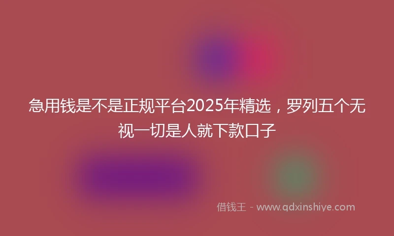 急用钱是不是正规平台2025年精选，罗列五个无视一切是人就下款口子