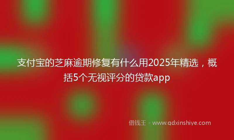 支付宝的芝麻逾期修复有什么用2025年精选，概括5个无视评分的贷款app