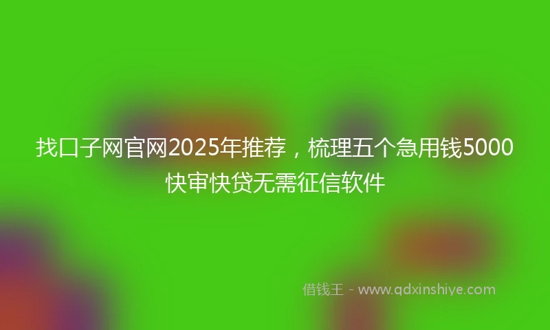 找口子网官网2025年推荐，梳理五个急用钱5000快审快贷无需征信软件