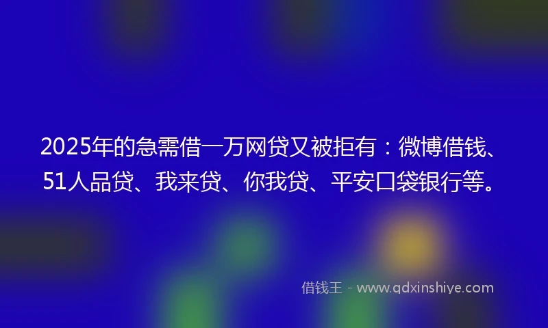2025年的急需借一万网贷又被拒有：微博借钱、51人品贷、我来贷、你我贷、平安口袋银行等。